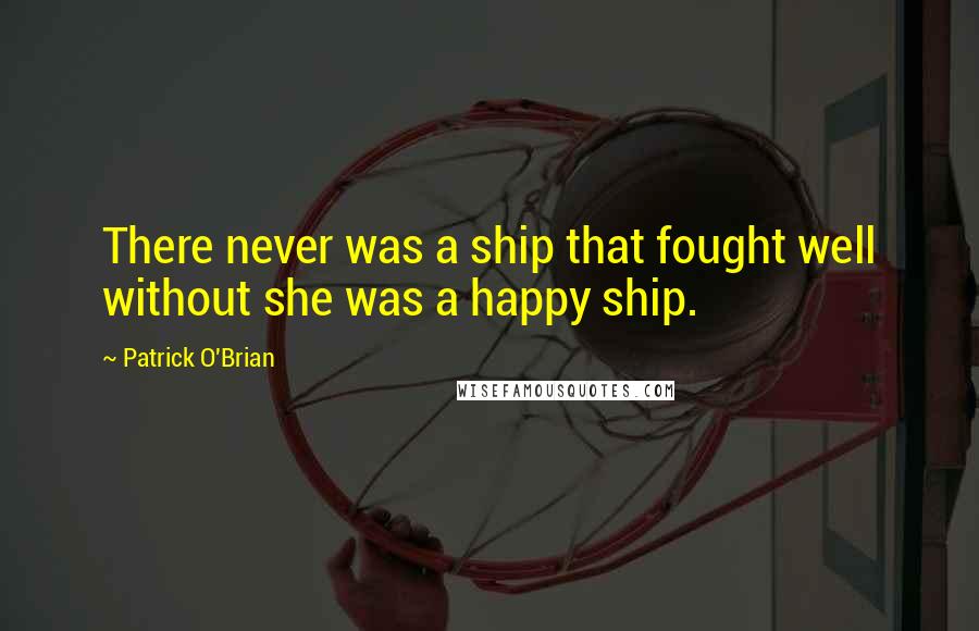 Patrick O'Brian Quotes: There never was a ship that fought well without she was a happy ship.