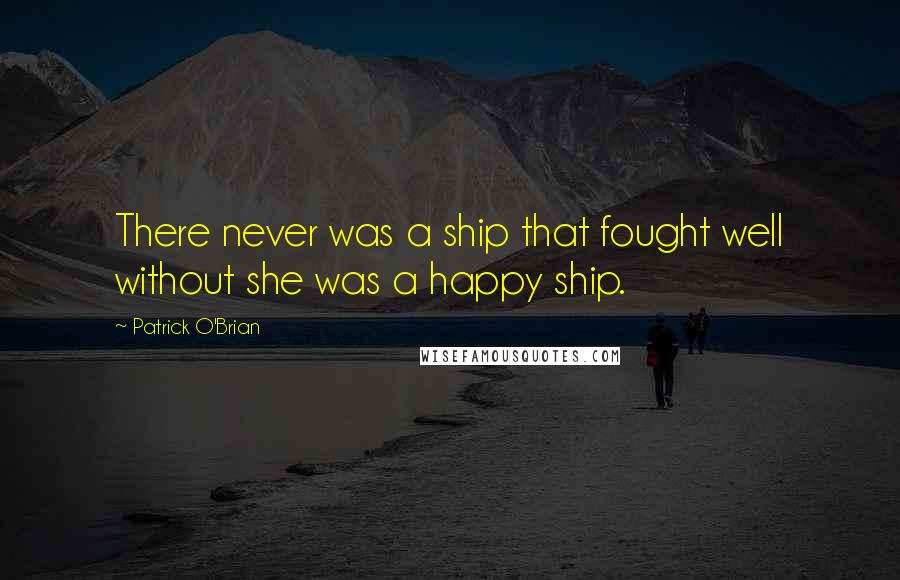 Patrick O'Brian Quotes: There never was a ship that fought well without she was a happy ship.