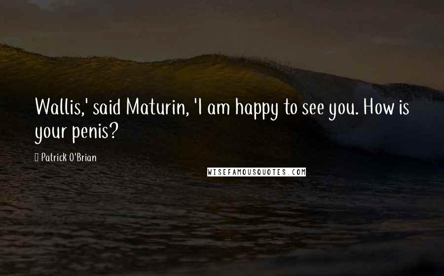 Patrick O'Brian Quotes: Wallis,' said Maturin, 'I am happy to see you. How is your penis?