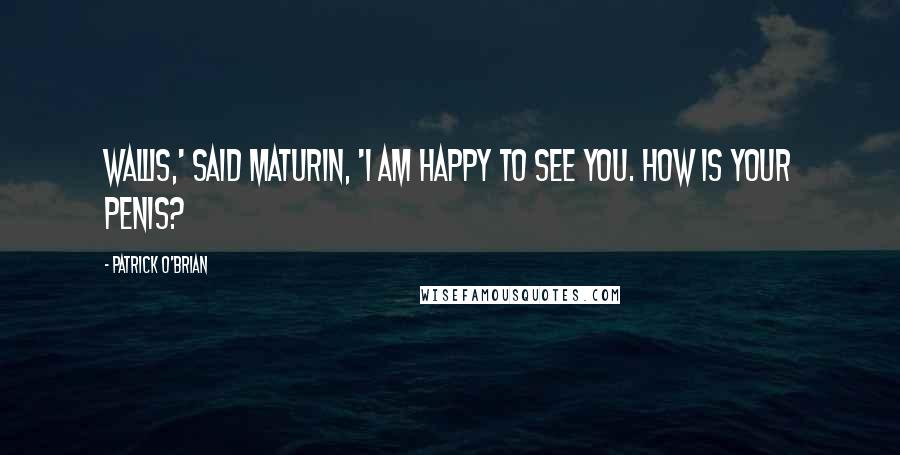 Patrick O'Brian Quotes: Wallis,' said Maturin, 'I am happy to see you. How is your penis?