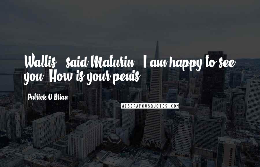 Patrick O'Brian Quotes: Wallis,' said Maturin, 'I am happy to see you. How is your penis?