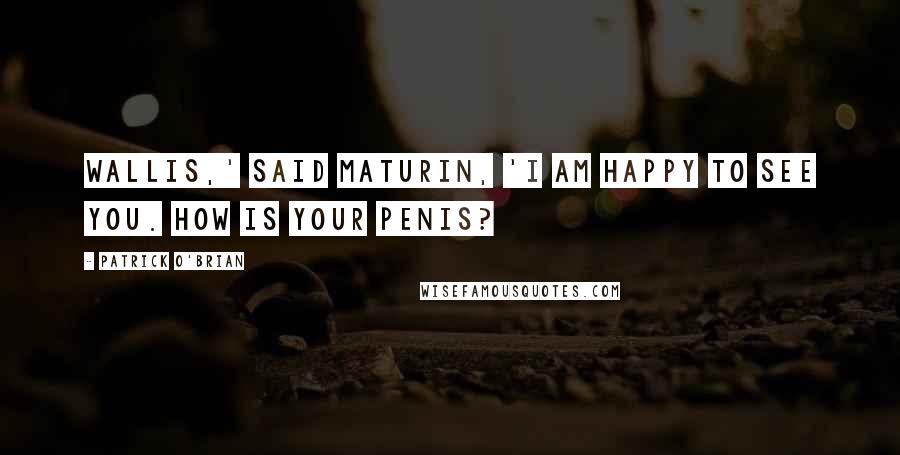 Patrick O'Brian Quotes: Wallis,' said Maturin, 'I am happy to see you. How is your penis?