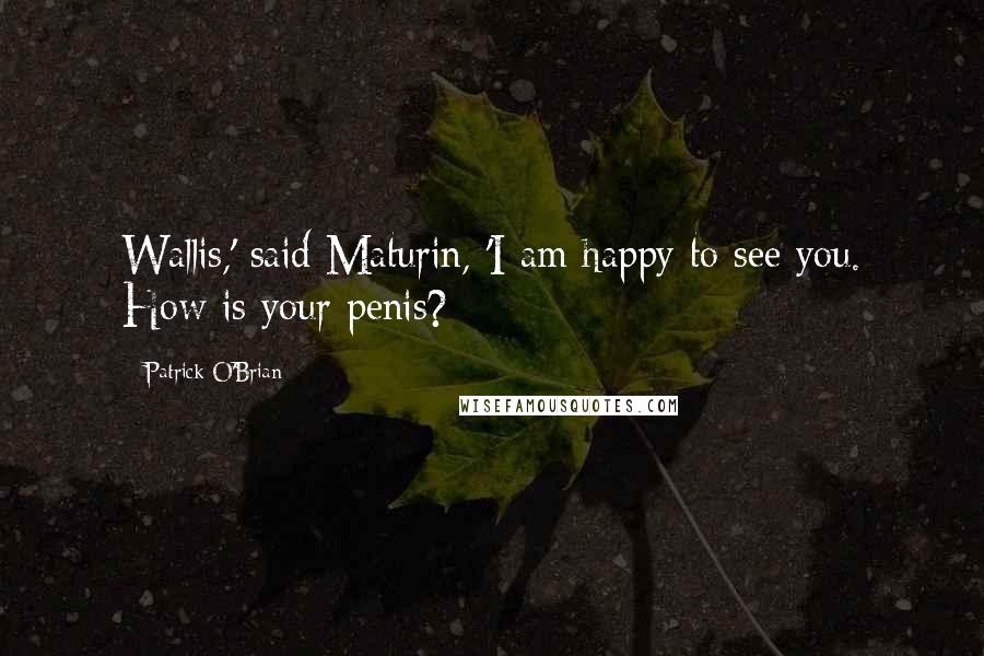 Patrick O'Brian Quotes: Wallis,' said Maturin, 'I am happy to see you. How is your penis?