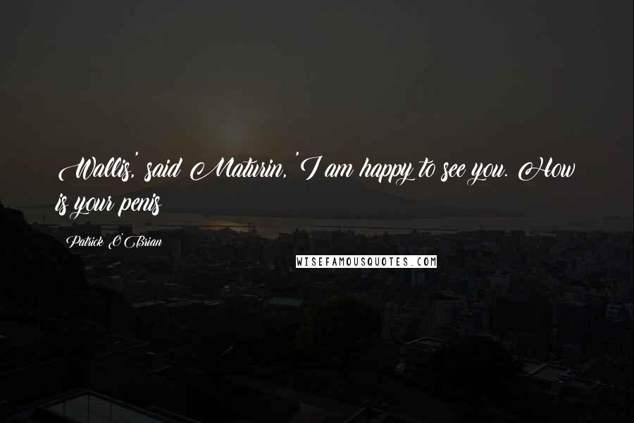 Patrick O'Brian Quotes: Wallis,' said Maturin, 'I am happy to see you. How is your penis?