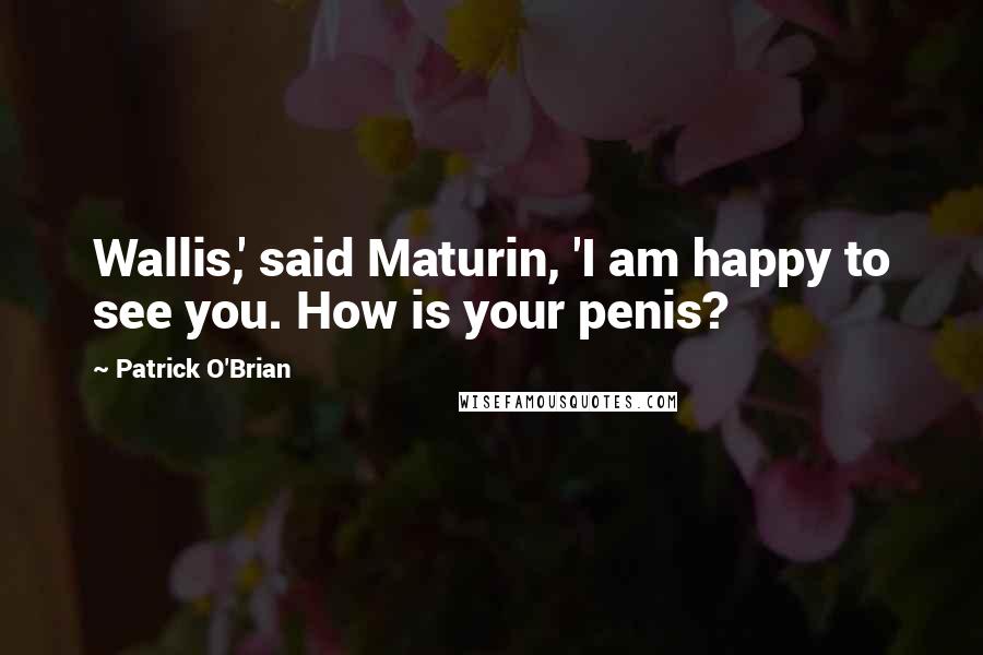 Patrick O'Brian Quotes: Wallis,' said Maturin, 'I am happy to see you. How is your penis?