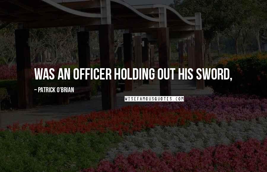 Patrick O'Brian Quotes: was an officer holding out his sword,