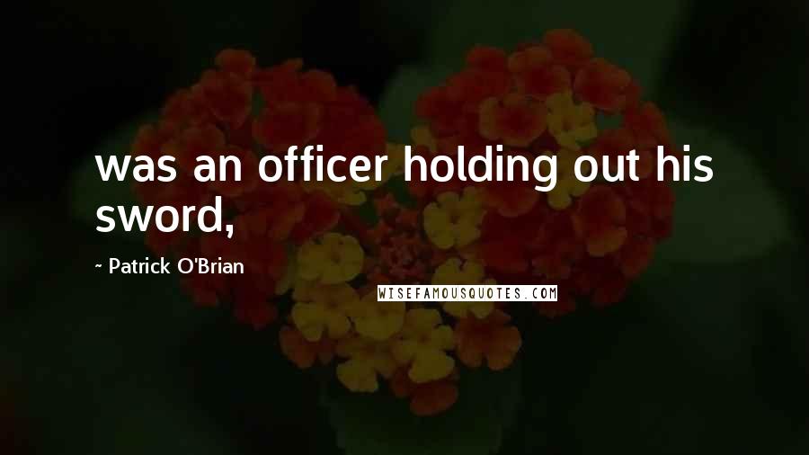 Patrick O'Brian Quotes: was an officer holding out his sword,