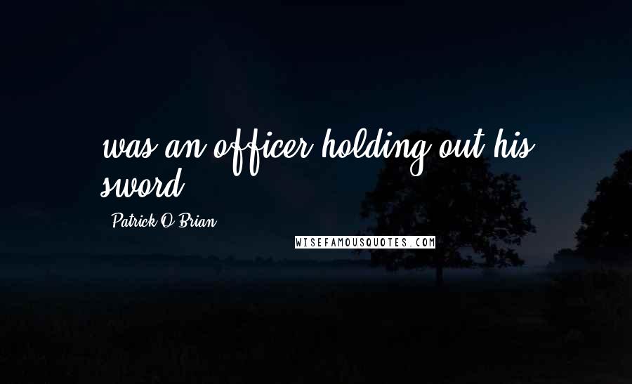 Patrick O'Brian Quotes: was an officer holding out his sword,