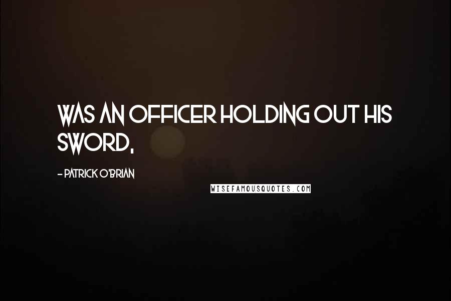 Patrick O'Brian Quotes: was an officer holding out his sword,