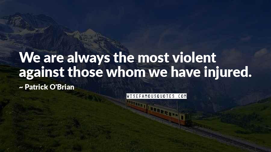 Patrick O'Brian Quotes: We are always the most violent against those whom we have injured.