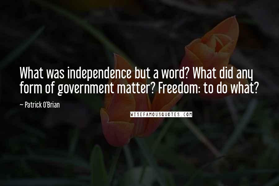 Patrick O'Brian Quotes: What was independence but a word? What did any form of government matter? Freedom: to do what?