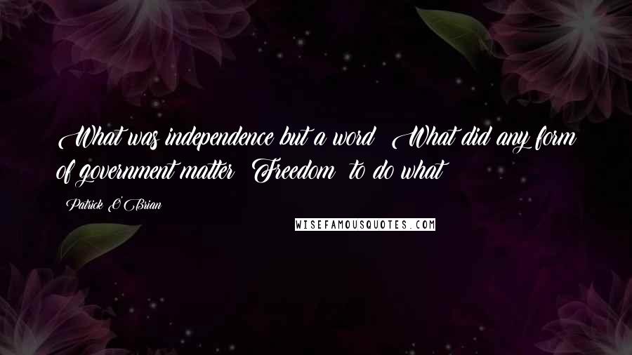 Patrick O'Brian Quotes: What was independence but a word? What did any form of government matter? Freedom: to do what?