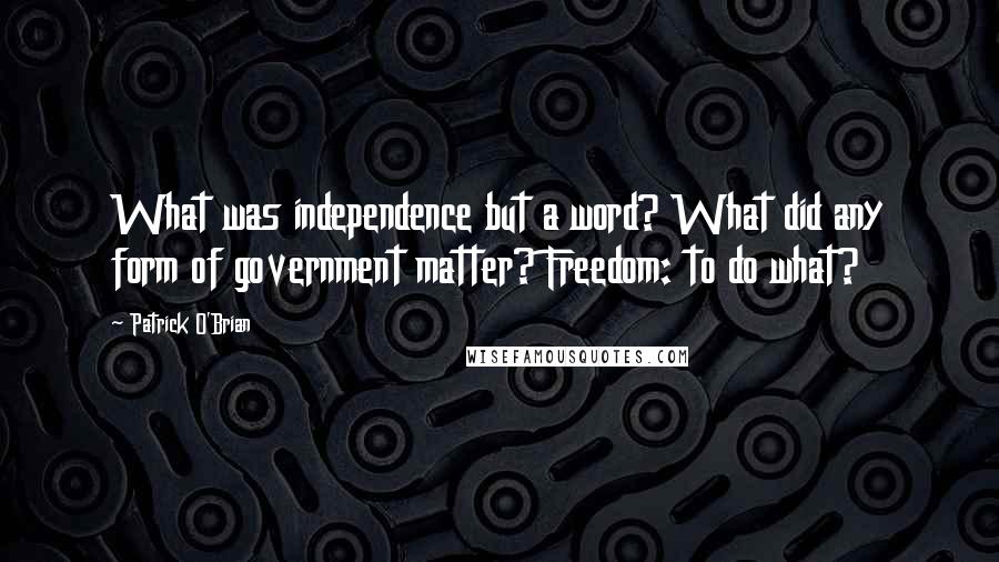 Patrick O'Brian Quotes: What was independence but a word? What did any form of government matter? Freedom: to do what?