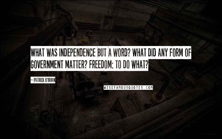 Patrick O'Brian Quotes: What was independence but a word? What did any form of government matter? Freedom: to do what?