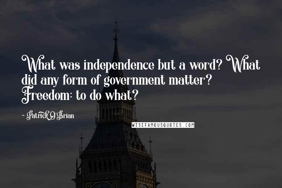 Patrick O'Brian Quotes: What was independence but a word? What did any form of government matter? Freedom: to do what?