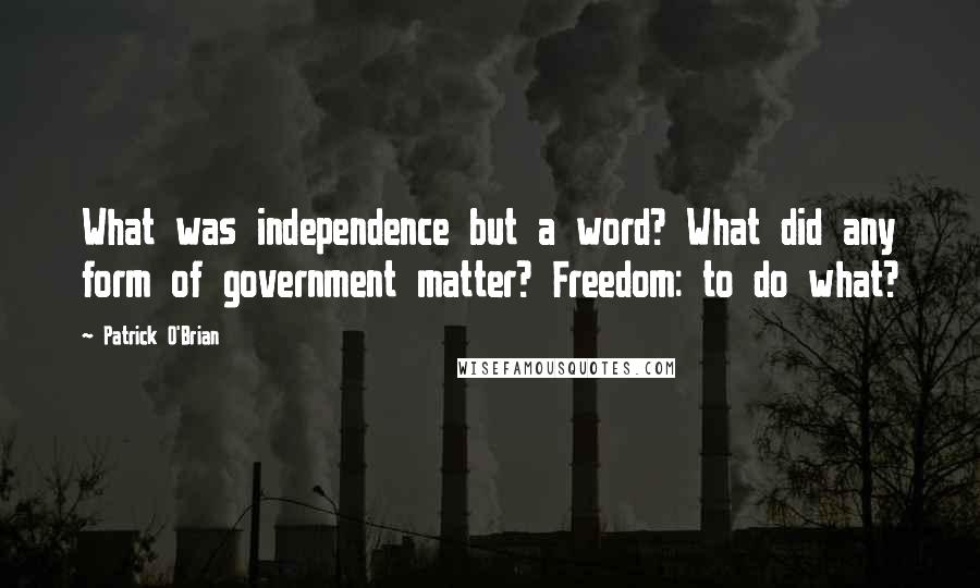 Patrick O'Brian Quotes: What was independence but a word? What did any form of government matter? Freedom: to do what?