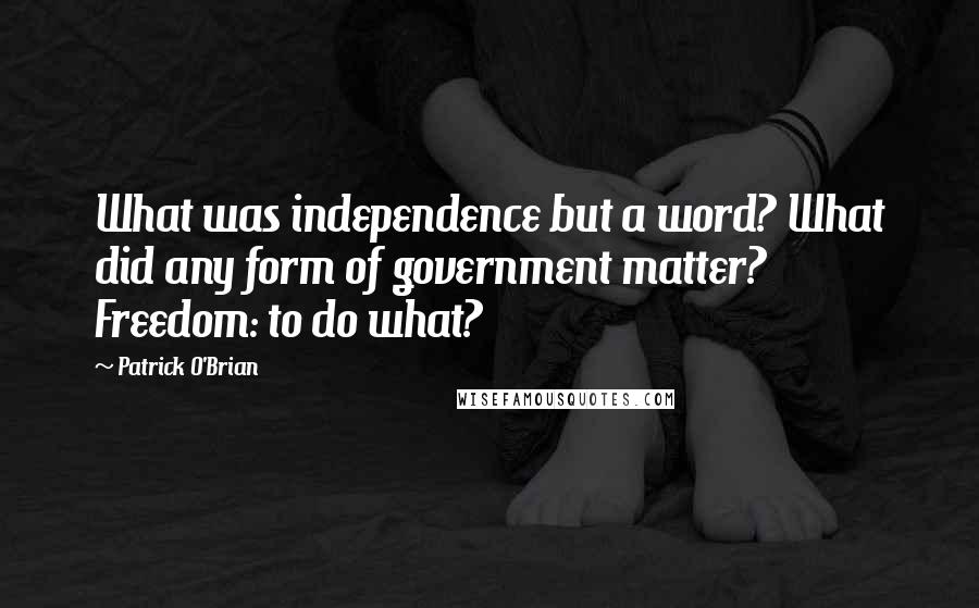 Patrick O'Brian Quotes: What was independence but a word? What did any form of government matter? Freedom: to do what?