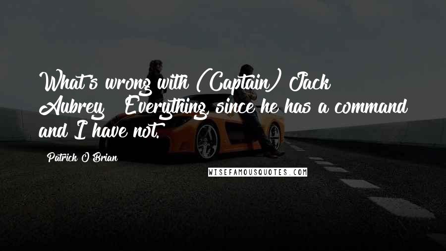 Patrick O'Brian Quotes: What's wrong with (Captain) Jack Aubrey?""Everything, since he has a command and I have not.