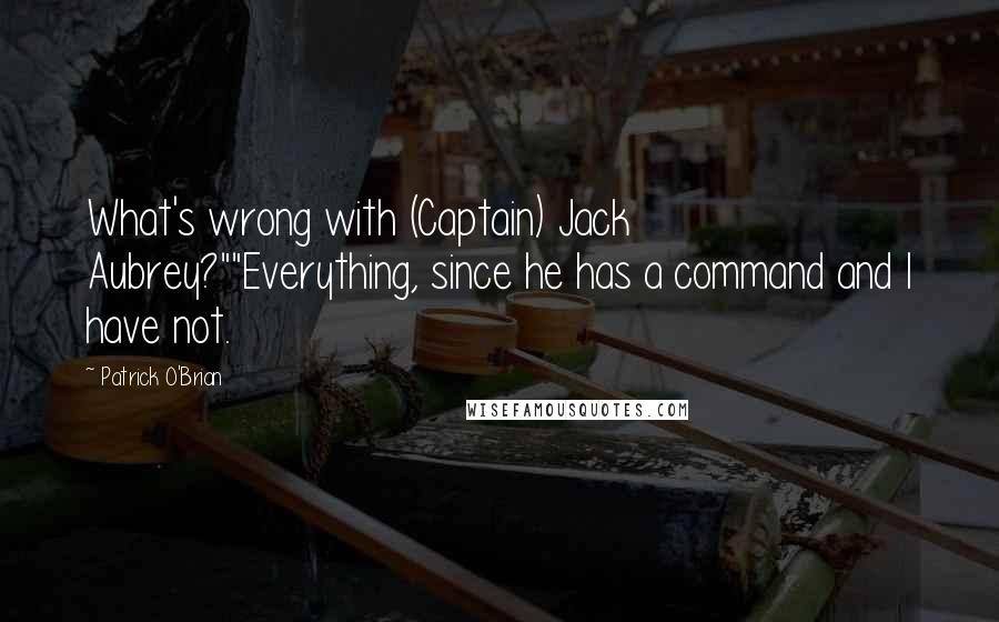 Patrick O'Brian Quotes: What's wrong with (Captain) Jack Aubrey?""Everything, since he has a command and I have not.