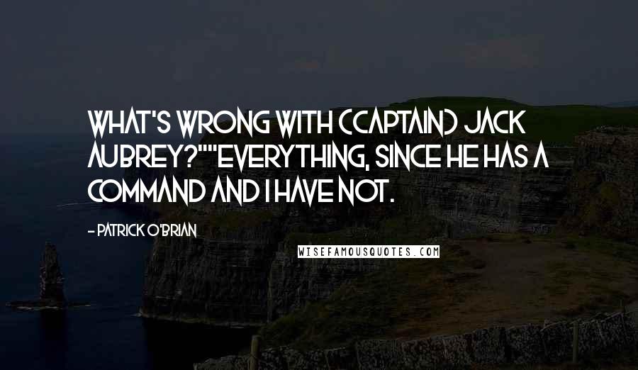 Patrick O'Brian Quotes: What's wrong with (Captain) Jack Aubrey?""Everything, since he has a command and I have not.