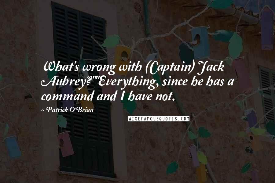 Patrick O'Brian Quotes: What's wrong with (Captain) Jack Aubrey?""Everything, since he has a command and I have not.