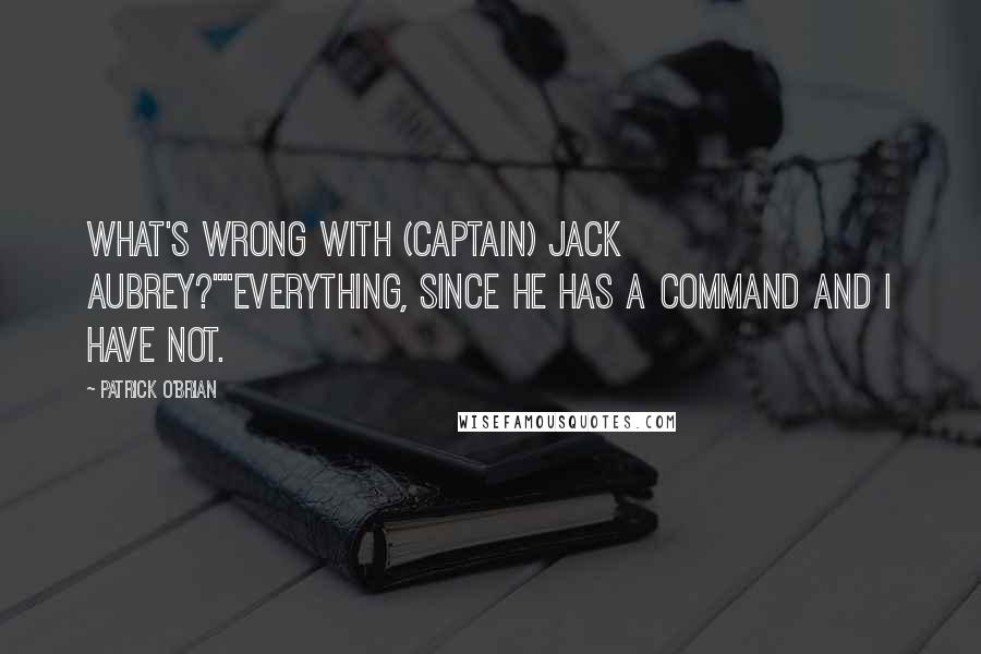 Patrick O'Brian Quotes: What's wrong with (Captain) Jack Aubrey?""Everything, since he has a command and I have not.