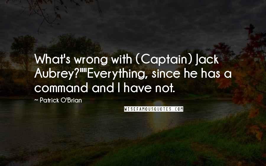 Patrick O'Brian Quotes: What's wrong with (Captain) Jack Aubrey?""Everything, since he has a command and I have not.