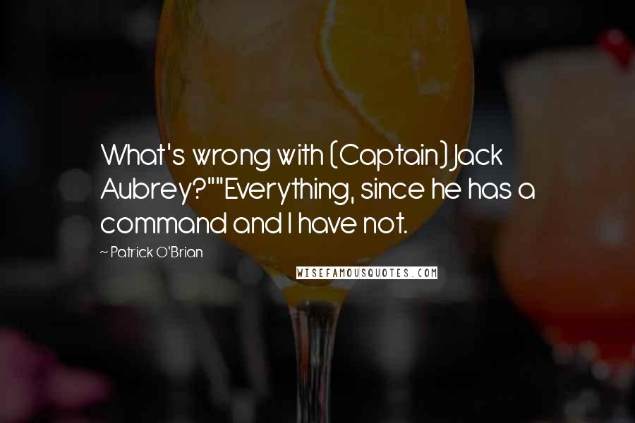 Patrick O'Brian Quotes: What's wrong with (Captain) Jack Aubrey?""Everything, since he has a command and I have not.