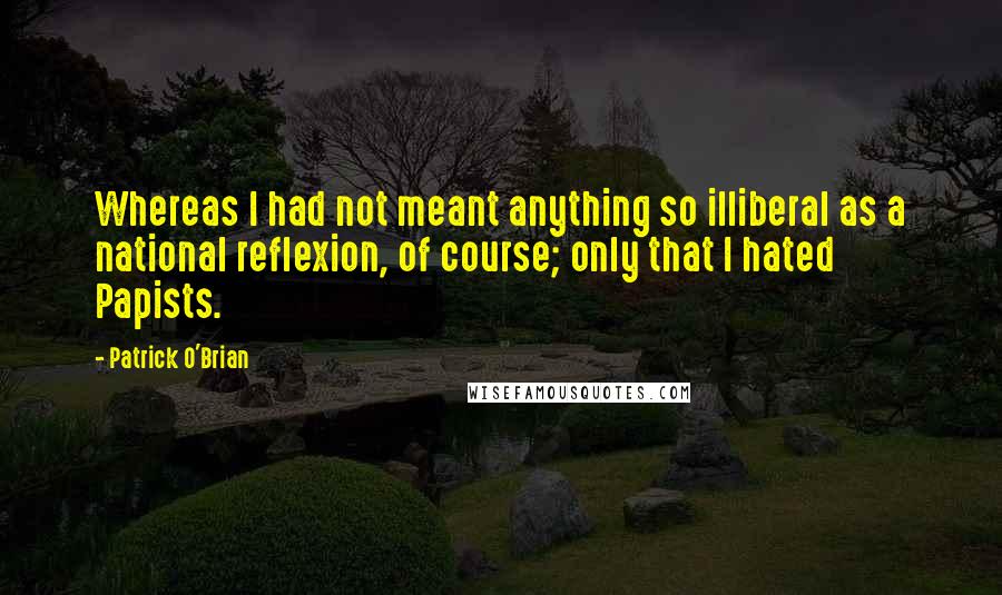 Patrick O'Brian Quotes: Whereas I had not meant anything so illiberal as a national reflexion, of course; only that I hated Papists.