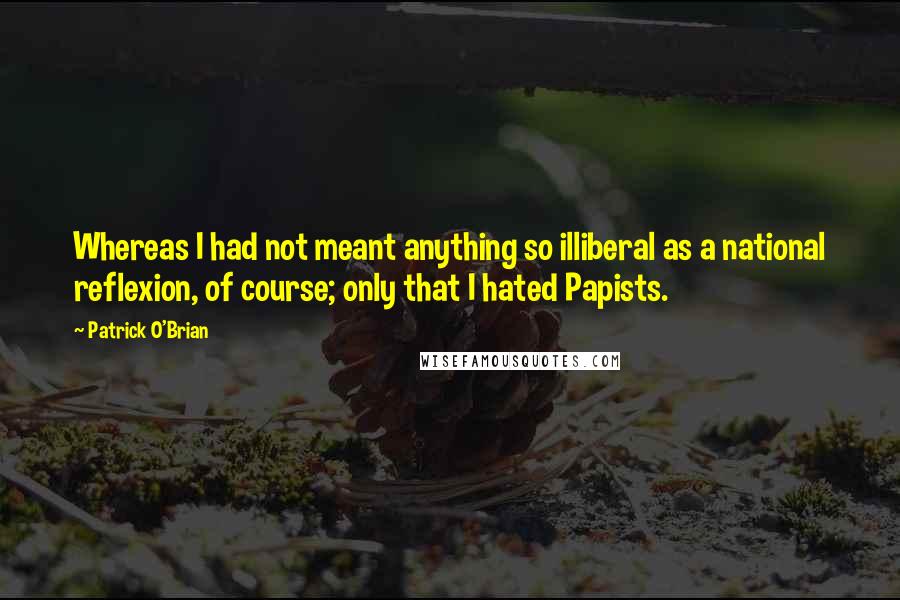 Patrick O'Brian Quotes: Whereas I had not meant anything so illiberal as a national reflexion, of course; only that I hated Papists.
