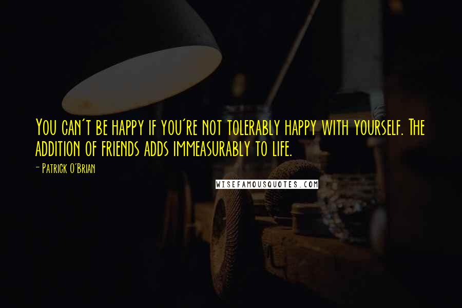 Patrick O'Brian Quotes: You can't be happy if you're not tolerably happy with yourself. The addition of friends adds immeasurably to life.