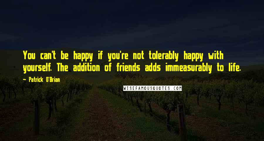 Patrick O'Brian Quotes: You can't be happy if you're not tolerably happy with yourself. The addition of friends adds immeasurably to life.