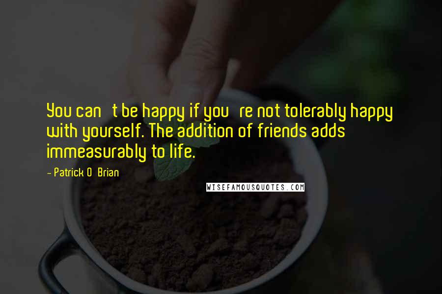 Patrick O'Brian Quotes: You can't be happy if you're not tolerably happy with yourself. The addition of friends adds immeasurably to life.
