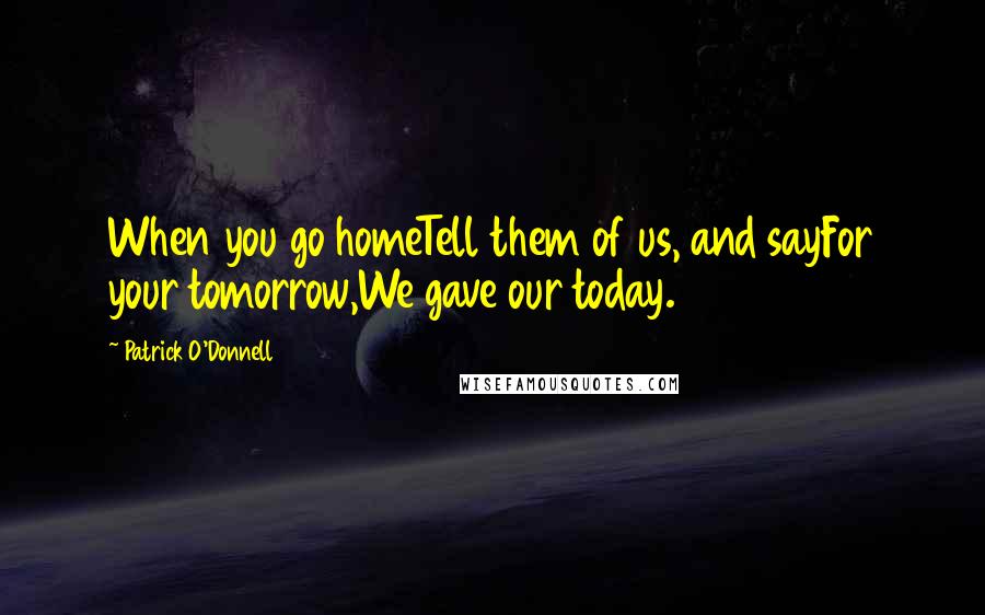 Patrick O'Donnell Quotes: When you go homeTell them of us, and sayFor your tomorrow,We gave our today.
