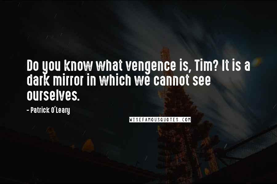 Patrick O'Leary Quotes: Do you know what vengence is, Tim? It is a dark mirror in which we cannot see ourselves.