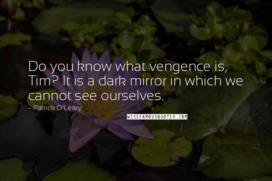 Patrick O'Leary Quotes: Do you know what vengence is, Tim? It is a dark mirror in which we cannot see ourselves.