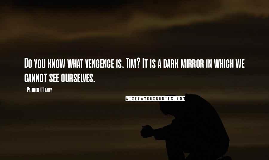 Patrick O'Leary Quotes: Do you know what vengence is, Tim? It is a dark mirror in which we cannot see ourselves.