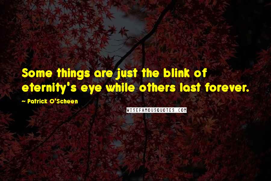 Patrick O'Scheen Quotes: Some things are just the blink of eternity's eye while others last forever.