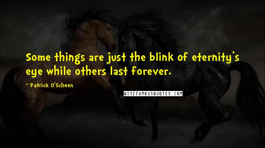 Patrick O'Scheen Quotes: Some things are just the blink of eternity's eye while others last forever.