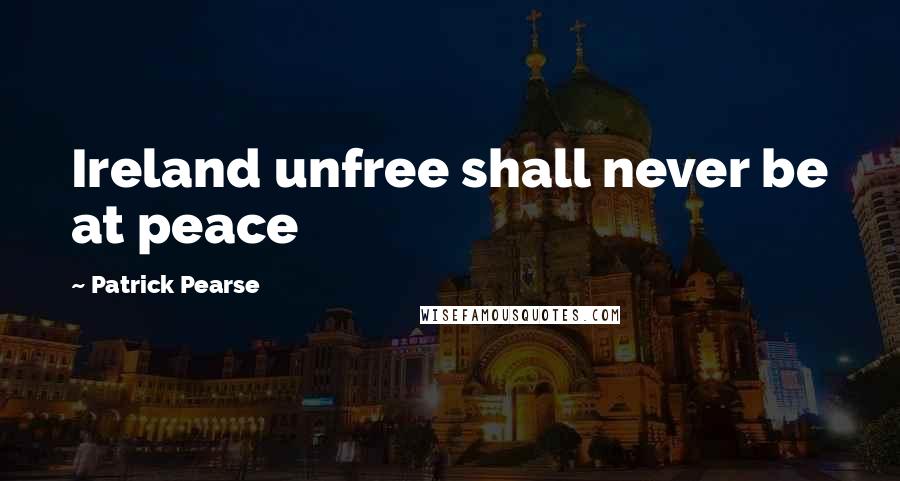Patrick Pearse Quotes: Ireland unfree shall never be at peace