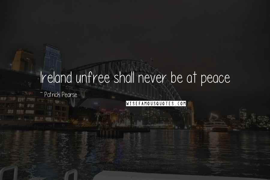 Patrick Pearse Quotes: Ireland unfree shall never be at peace