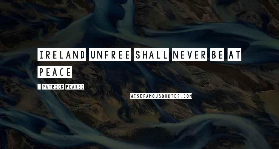 Patrick Pearse Quotes: Ireland unfree shall never be at peace