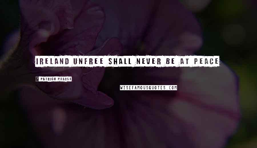 Patrick Pearse Quotes: Ireland unfree shall never be at peace