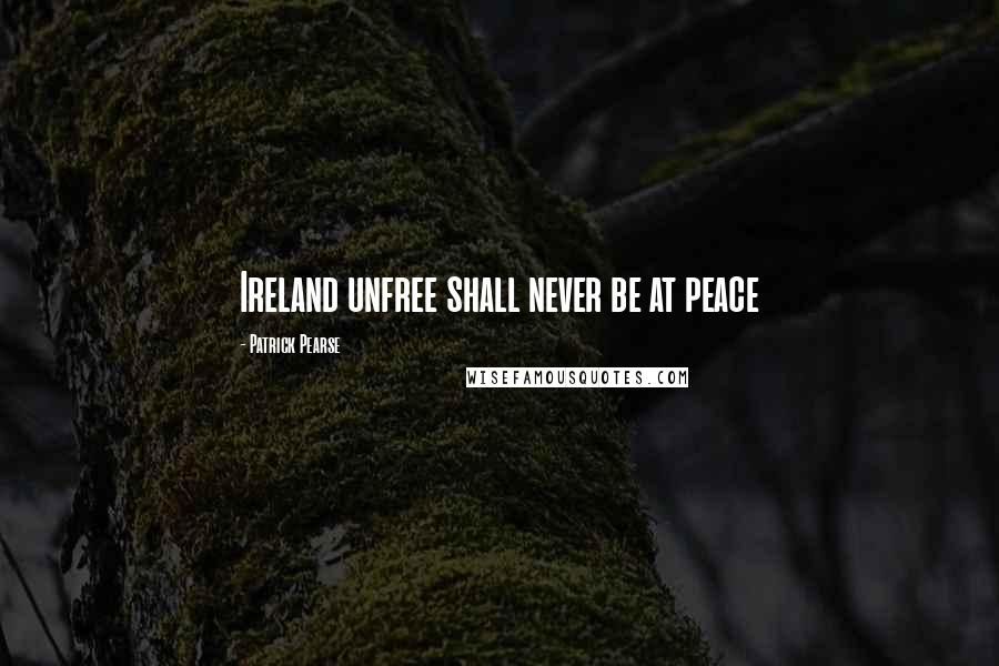 Patrick Pearse Quotes: Ireland unfree shall never be at peace