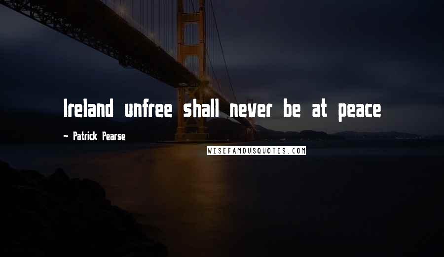 Patrick Pearse Quotes: Ireland unfree shall never be at peace