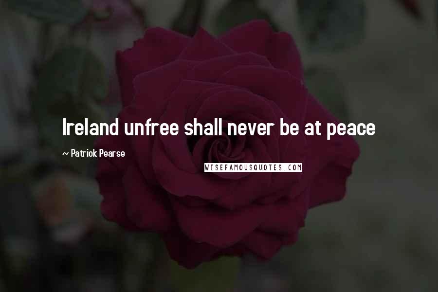 Patrick Pearse Quotes: Ireland unfree shall never be at peace