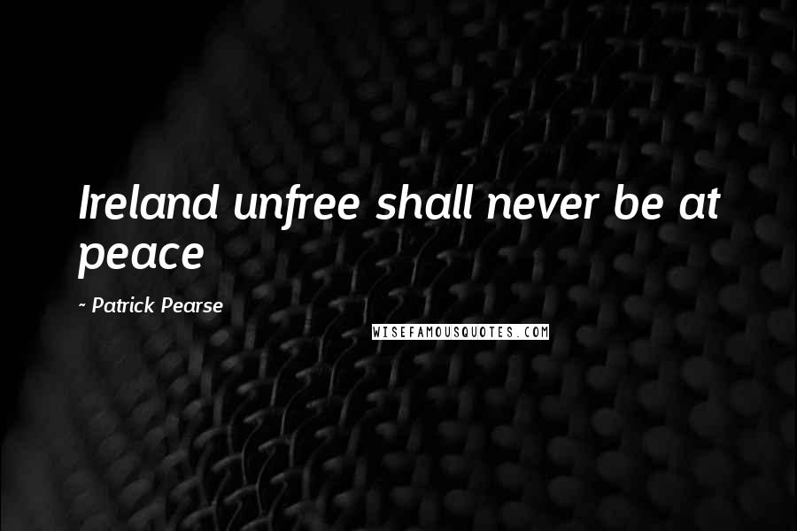 Patrick Pearse Quotes: Ireland unfree shall never be at peace