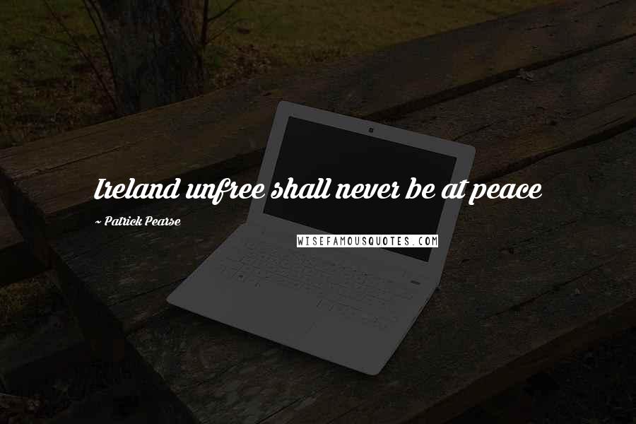 Patrick Pearse Quotes: Ireland unfree shall never be at peace