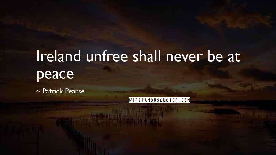 Patrick Pearse Quotes: Ireland unfree shall never be at peace