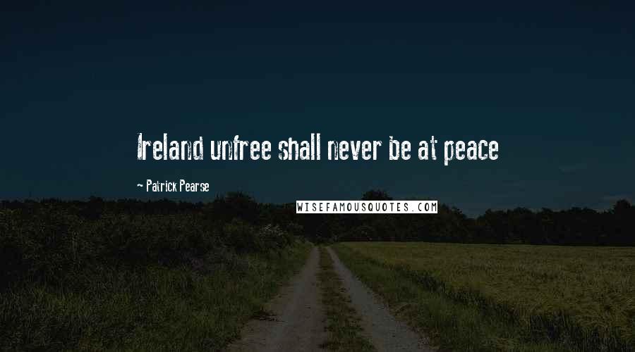 Patrick Pearse Quotes: Ireland unfree shall never be at peace